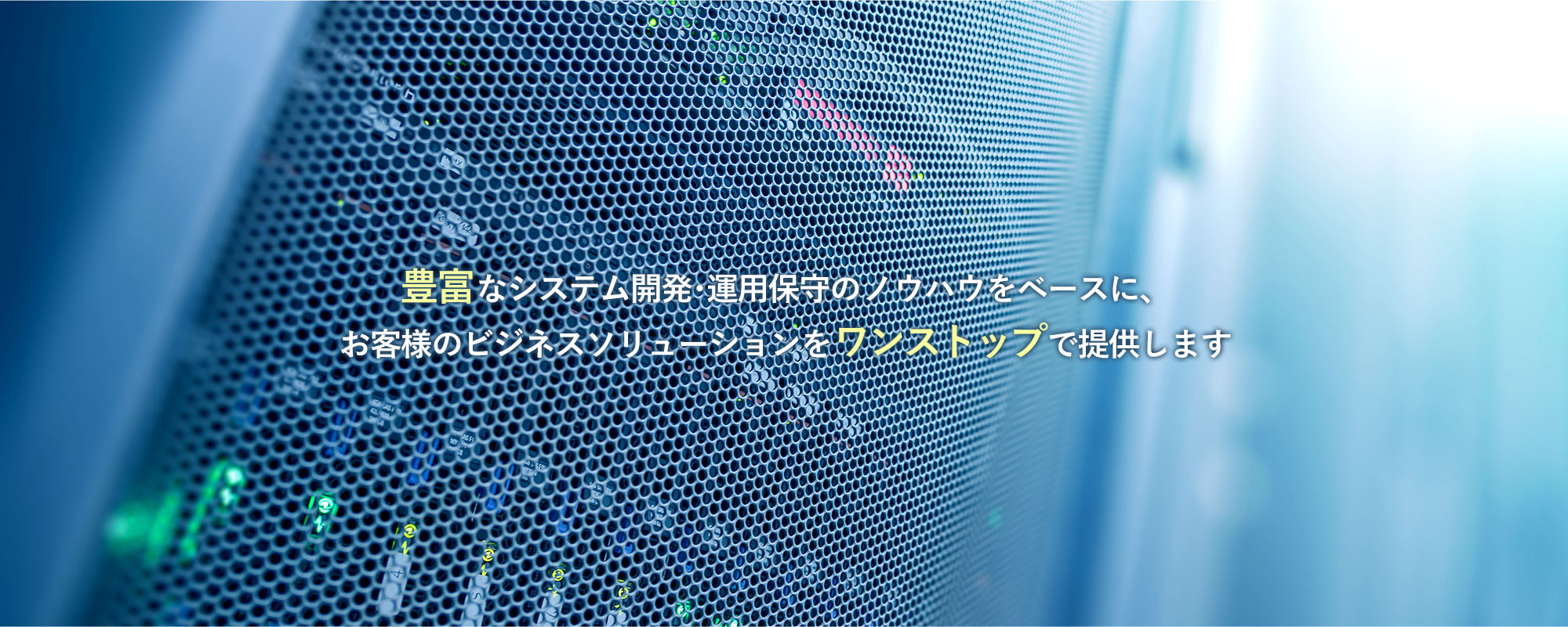 豊富なシステム開発・運用保守のノウハウをベースに、お客様のビジネスソリューションをワンストップで提供します。